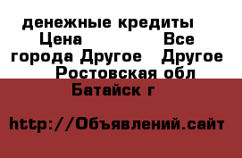 денежные кредиты! › Цена ­ 500 000 - Все города Другое » Другое   . Ростовская обл.,Батайск г.